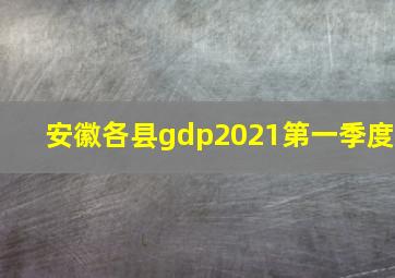 安徽各县gdp2021第一季度