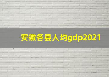 安徽各县人均gdp2021