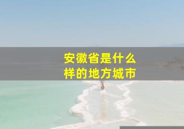 安徽省是什么样的地方城市