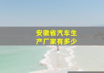 安徽省汽车生产厂家有多少