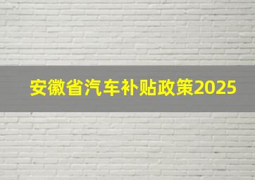 安徽省汽车补贴政策2025