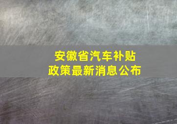 安徽省汽车补贴政策最新消息公布