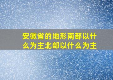 安徽省的地形南部以什么为主北部以什么为主