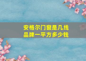 安格尔门窗是几线品牌一平方多少钱