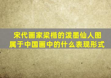 宋代画家梁楷的泼墨仙人图属于中国画中的什么表现形式