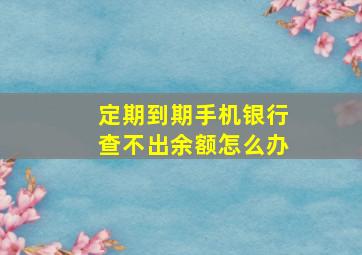 定期到期手机银行查不出余额怎么办