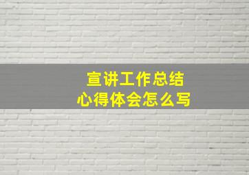 宣讲工作总结心得体会怎么写