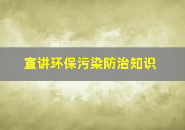 宣讲环保污染防治知识