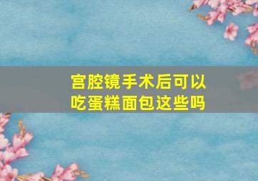 宫腔镜手术后可以吃蛋糕面包这些吗