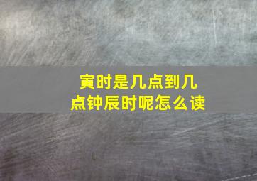 寅时是几点到几点钟辰时呢怎么读