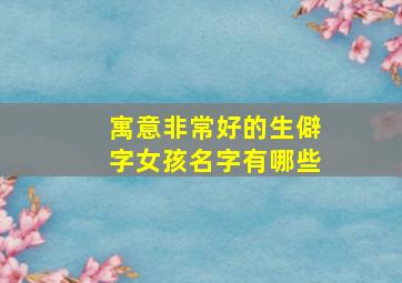 寓意非常好的生僻字女孩名字有哪些