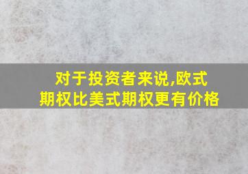 对于投资者来说,欧式期权比美式期权更有价格