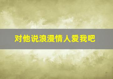 对他说浪漫情人爱我吧