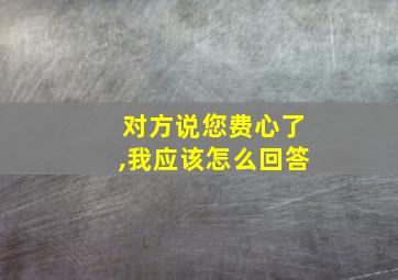 对方说您费心了,我应该怎么回答