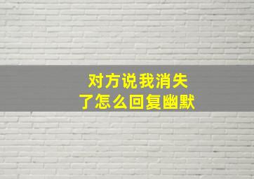 对方说我消失了怎么回复幽默