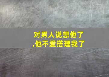 对男人说想他了,他不爱搭理我了