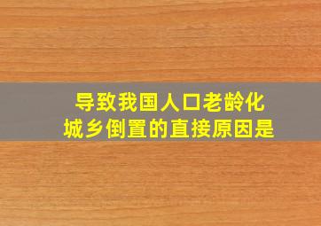 导致我国人口老龄化城乡倒置的直接原因是