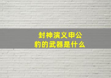 封神演义申公豹的武器是什么