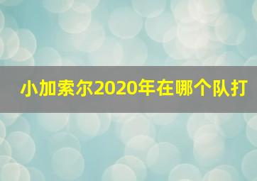 小加索尔2020年在哪个队打