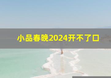 小品春晚2024开不了口