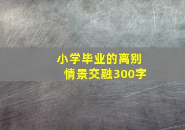 小学毕业的离别情景交融300字