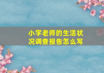 小学老师的生活状况调查报告怎么写