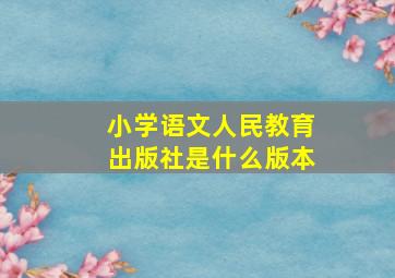 小学语文人民教育出版社是什么版本