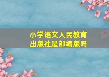 小学语文人民教育出版社是部编版吗