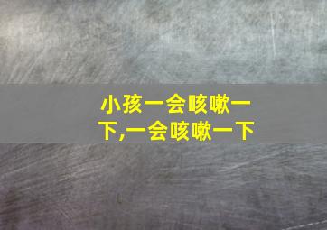 小孩一会咳嗽一下,一会咳嗽一下