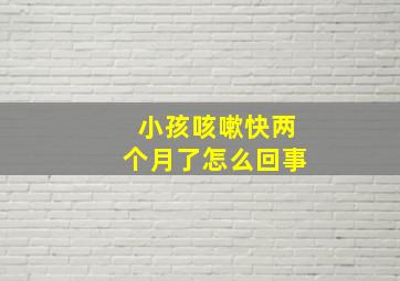 小孩咳嗽快两个月了怎么回事