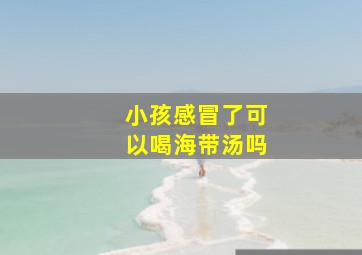 小孩感冒了可以喝海带汤吗