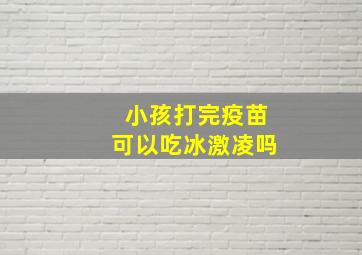 小孩打完疫苗可以吃冰激凌吗