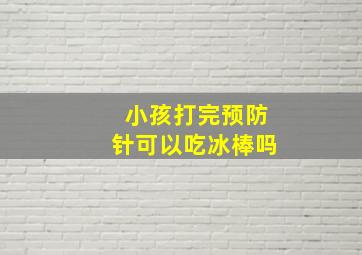 小孩打完预防针可以吃冰棒吗