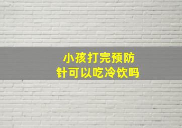 小孩打完预防针可以吃冷饮吗