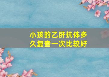 小孩的乙肝抗体多久复查一次比较好