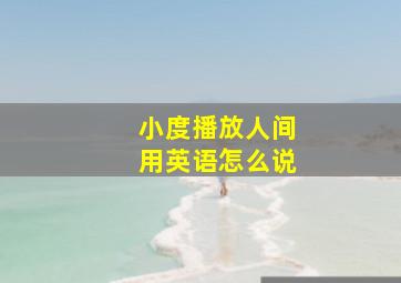 小度播放人间用英语怎么说