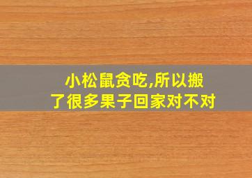 小松鼠贪吃,所以搬了很多果子回家对不对