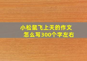 小松鼠飞上天的作文怎么写300个字左右