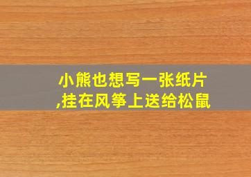 小熊也想写一张纸片,挂在风筝上送给松鼠