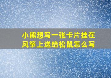 小熊想写一张卡片挂在风筝上送给松鼠怎么写