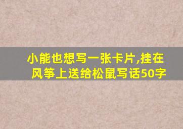 小能也想写一张卡片,挂在风筝上送给松鼠写话50字