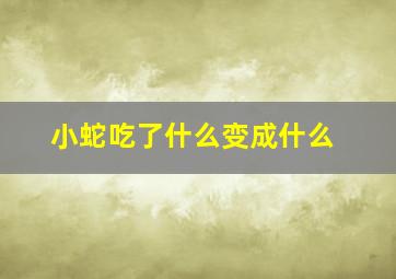 小蛇吃了什么变成什么