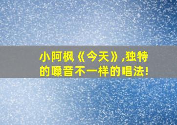 小阿枫《今天》,独特的嗓音不一样的唱法!