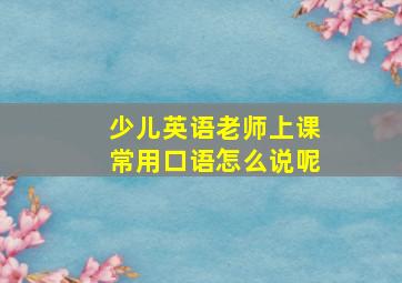 少儿英语老师上课常用口语怎么说呢