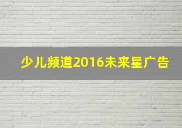 少儿频道2016未来星广告