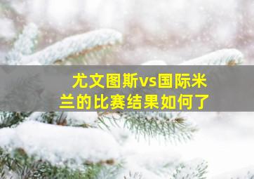 尤文图斯vs国际米兰的比赛结果如何了