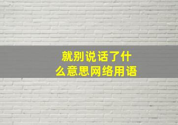 就别说话了什么意思网络用语