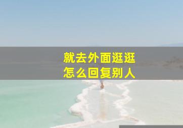 就去外面逛逛怎么回复别人