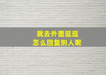 就去外面逛逛怎么回复别人呢