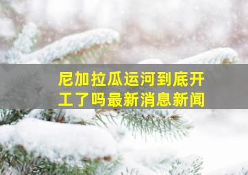 尼加拉瓜运河到底开工了吗最新消息新闻